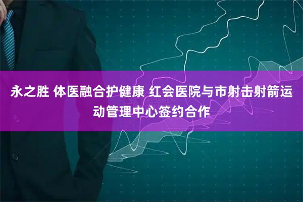 永之胜 体医融合护健康 红会医院与市射击射箭运动管理中心签约合作