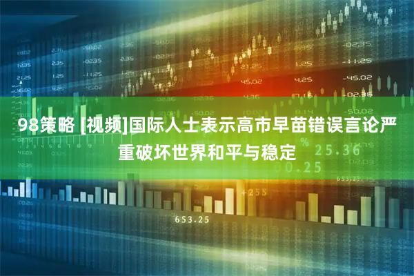 98策略 [视频]国际人士表示高市早苗错误言论严重破坏世界和平与稳定