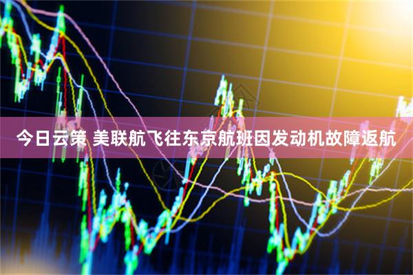 今日云策 美联航飞往东京航班因发动机故障返航