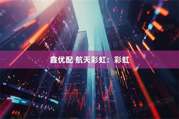 鑫优配 航天彩虹：彩虹