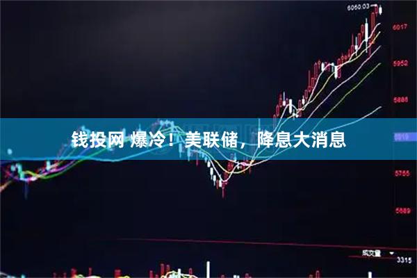钱投网 爆冷！美联储，降息大消息