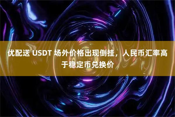 优配送 USDT 场外价格出现倒挂，人民币汇率高于稳定币兑换价