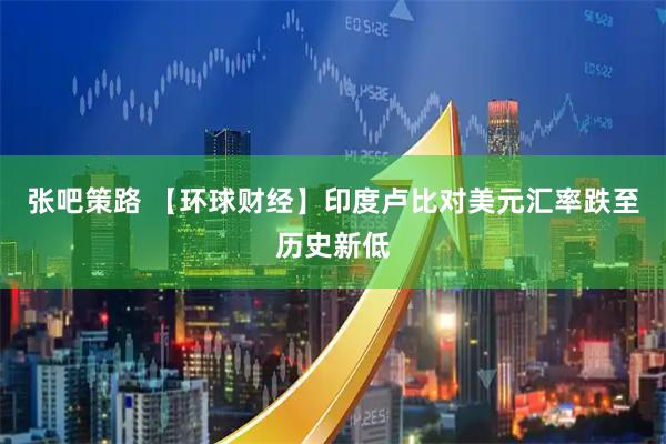 张吧策路 【环球财经】印度卢比对美元汇率跌至历史新低