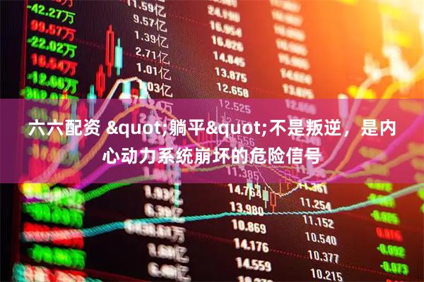六六配资 "躺平"不是叛逆，是内心动力系统崩坏的危险信号