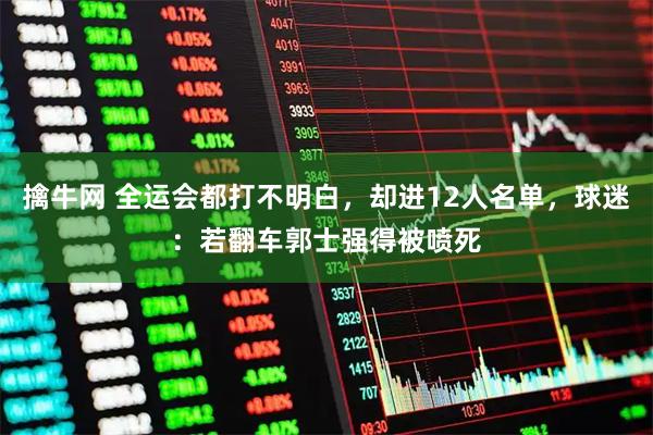 擒牛网 全运会都打不明白，却进12人名单，球迷：若翻车郭士强得被喷死