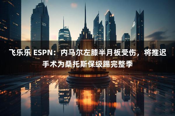 飞乐乐 ESPN：内马尔左膝半月板受伤，将推迟手术为桑托斯保级踢完整季