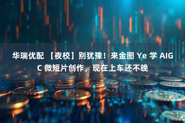 华瑞优配 【夜校】别犹豫！来金图 Ye 学 AIGC 微短片创作，现在上车还不晚