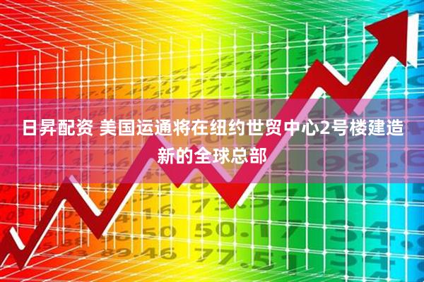 日昇配资 美国运通将在纽约世贸中心2号楼建造新的全球总部
