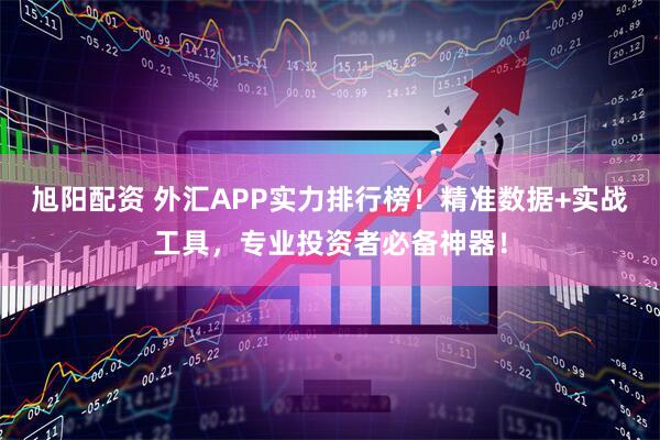 旭阳配资 外汇APP实力排行榜！精准数据+实战工具，专业投资者必备神器！