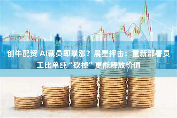 创牛配资 AI裁员即暴涨？晨星抨击：重新部署员工比单纯“砍掉”更能释放价值