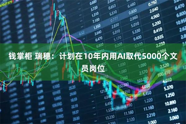 钱掌柜 瑞穗：计划在10年内用AI取代5000个文员岗位
