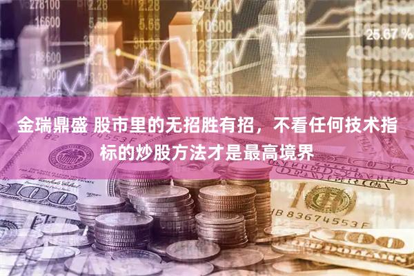 金瑞鼎盛 股市里的无招胜有招，不看任何技术指标的炒股方法才是最高境界