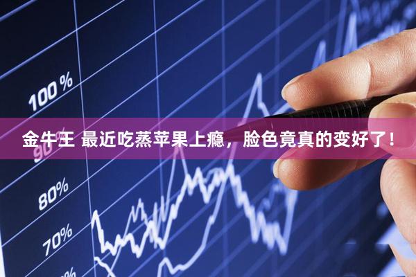 金牛王 最近吃蒸苹果上瘾，脸色竟真的变好了！