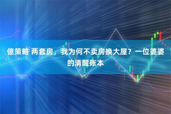 億策略 两套房，我为何不卖房换大屋？一位婆婆的清醒账本