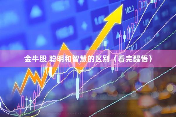 金牛股 聪明和智慧的区别（看完醒悟）