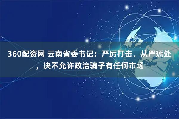 360配资网 云南省委书记：严厉打击、从严惩处，决不允许政治骗子有任何市场