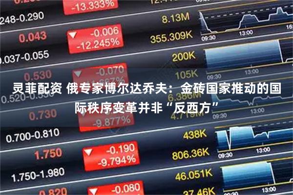 灵菲配资 俄专家博尔达乔夫：金砖国家推动的国际秩序变革并非“反西方”