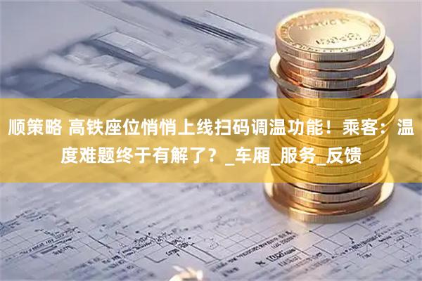 顺策略 高铁座位悄悄上线扫码调温功能！乘客：温度难题终于有解了？_车厢_服务_反馈