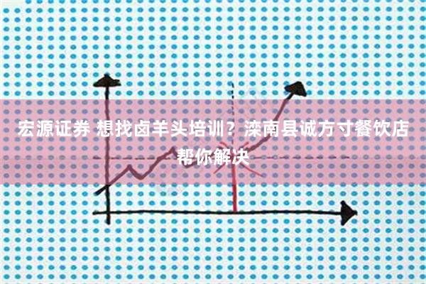 宏源证券 想找卤羊头培训？滦南县诚方寸餐饮店帮你解决