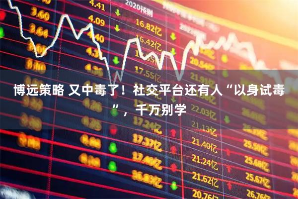 博远策略 又中毒了！社交平台还有人“以身试毒”，千万别学