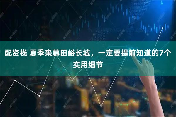 配资栈 夏季来慕田峪长城，一定要提前知道的7个实用细节